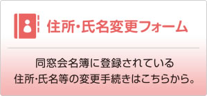 住所・氏名変更フォーム　同窓会名簿に登録されている住所・氏名などの変更手続きはこちらから。